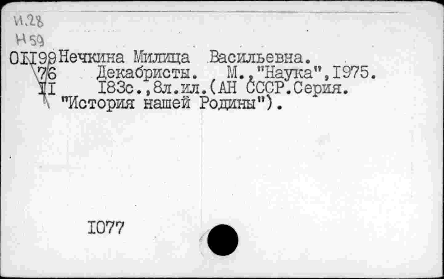 ﻿01199Нечкина Милица Васильевна.
\7г6	Декабристы. М.. "Наука", 1975.
Ц	183с.,8л.ил.(АН СССР.Серия.
\ "История нашей Родины").
1077